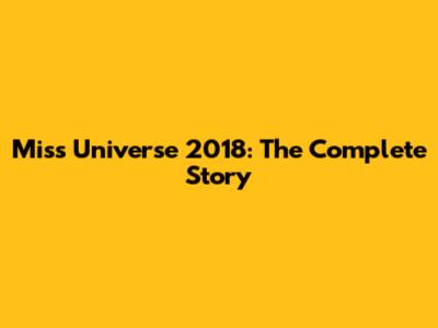 Miss Universe 2018: The Complete Story