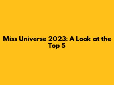 Miss Universe 2023: A Look at the Top 5