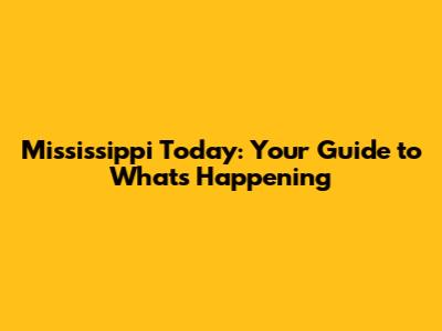 Mississippi Today: Your Guide to What's Happening