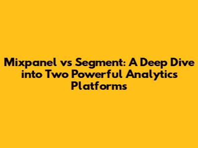 Mixpanel vs Segment: A Deep Dive into Two Powerful Analytics Platforms