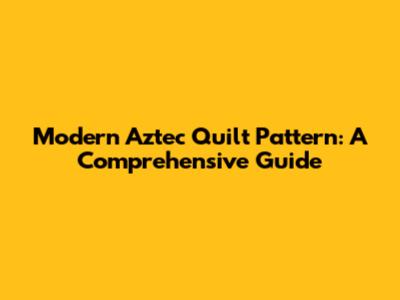Modern Aztec Quilt Pattern: A Comprehensive Guide