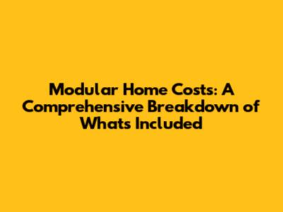 Modular Home Costs: A Comprehensive Breakdown of What's Included