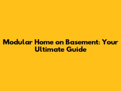Modular Home on Basement: Your Ultimate Guide