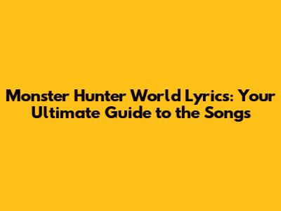 Monster Hunter World Lyrics: Your Ultimate Guide to the Songs
