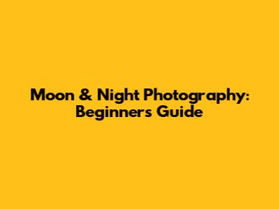 Moon & Night Photography: Beginner's Guide