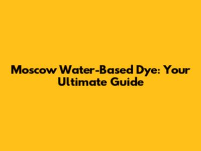 Moscow Water-Based Dye: Your Ultimate Guide