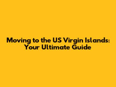 Moving to the US Virgin Islands: Your Ultimate Guide