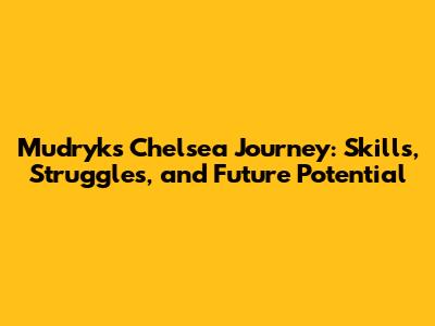 Mudryk's Chelsea Journey: Skills, Struggles, and Future Potential