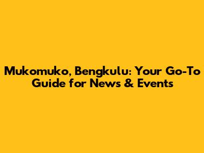 Mukomuko, Bengkulu: Your Go-To Guide for News & Events