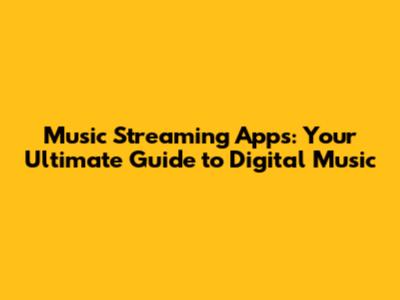 Music Streaming Apps: Your Ultimate Guide to Digital Music