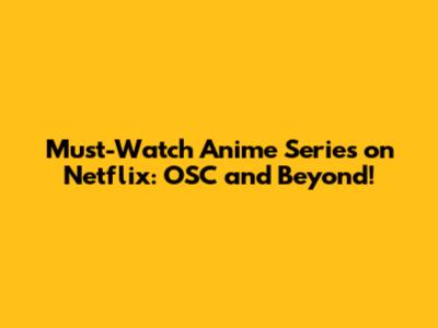 Must-Watch Anime Series on Netflix: OSC and Beyond!