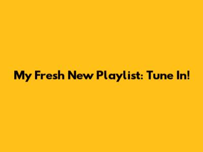 My Fresh New Playlist: Tune In!