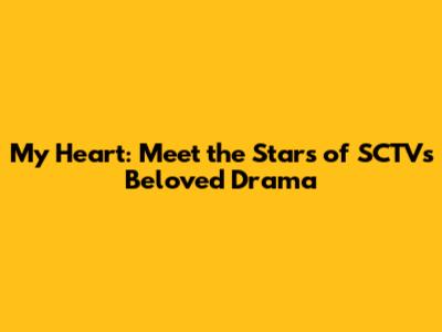 My Heart: Meet the Stars of SCTV's Beloved Drama