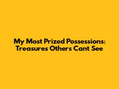 My Most Prized Possessions: Treasures Others Can't See