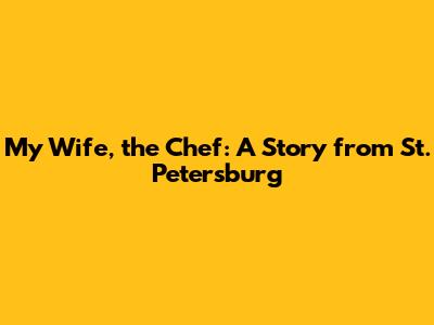 My Wife, the Chef: A Story from St. Petersburg