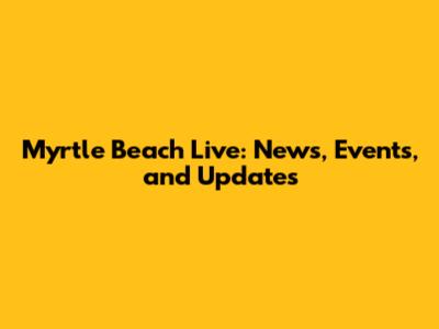 Myrtle Beach Live: News, Events, and Updates