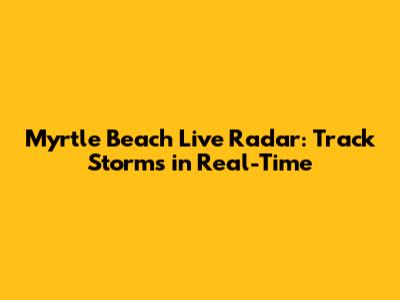 Myrtle Beach Live Radar: Track Storms in Real-Time