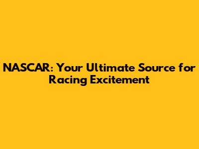 NASCAR: Your Ultimate Source for Racing Excitement