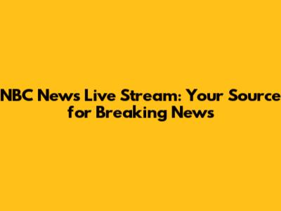 NBC News Live Stream: Your Source for Breaking News
