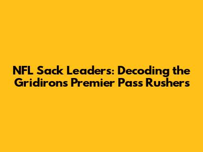 NFL Sack Leaders: Decoding the Gridiron's Premier Pass Rushers