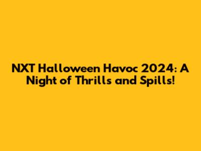 NXT Halloween Havoc 2024: A Night of Thrills and Spills!