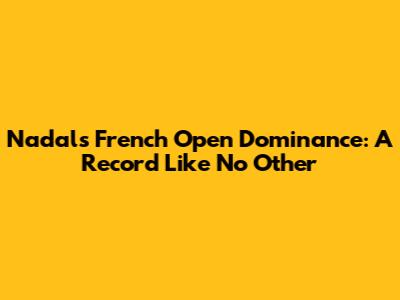 Nadal's French Open Dominance: A Record Like No Other