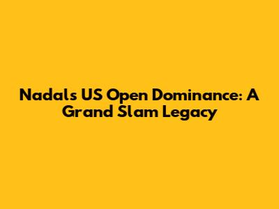 Nadal's US Open Dominance: A Grand Slam Legacy