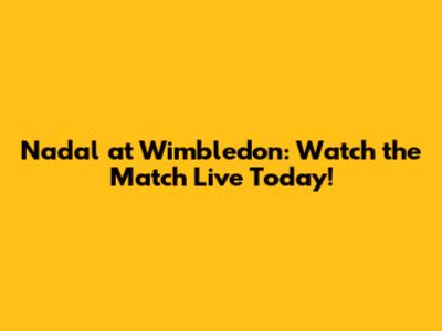 Nadal at Wimbledon: Watch the Match Live Today!