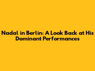 Nadal in Berlin: A Look Back at His Dominant Performances