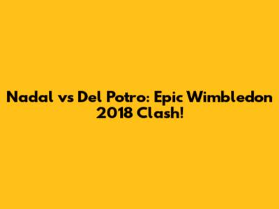 Nadal vs Del Potro: Epic Wimbledon 2018 Clash!