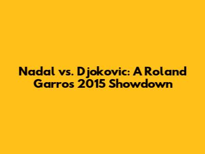 Nadal vs. Djokovic: A Roland Garros 2015 Showdown