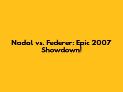 Nadal vs. Federer: Epic 2007 Showdown!