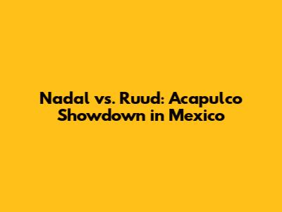 Nadal vs. Ruud: Acapulco Showdown in Mexico