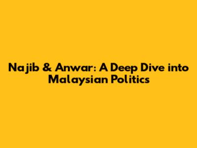 Najib & Anwar: A Deep Dive into Malaysian Politics