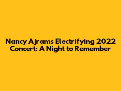 Nancy Ajram's Electrifying 2022 Concert: A Night to Remember