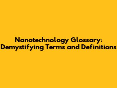 Nanotechnology Glossary: Demystifying Terms and Definitions