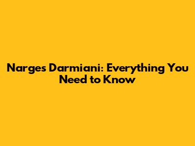 Narges Darmiani: Everything You Need to Know