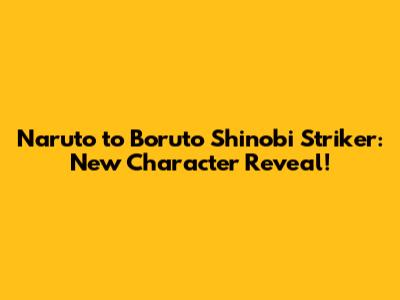 Naruto to Boruto Shinobi Striker: New Character Reveal!