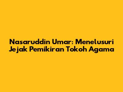 Nasaruddin Umar: Menelusuri Jejak Pemikiran Tokoh Agama