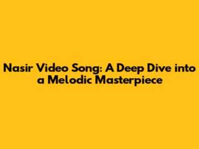 Nasir Video Song: A Deep Dive into a Melodic Masterpiece