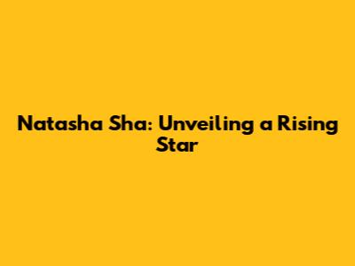Natasha Sha: Unveiling a Rising Star