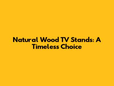 Natural Wood TV Stands: A Timeless Choice