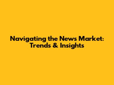 Navigating the News Market: Trends & Insights