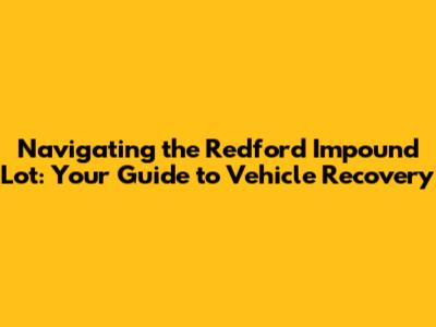 Navigating the Redford Impound Lot: Your Guide to Vehicle Recovery