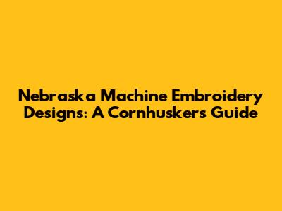 Nebraska Machine Embroidery Designs: A Cornhusker's Guide