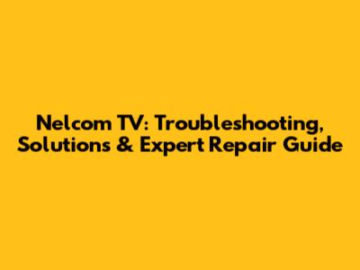 Nelcom TV: Troubleshooting, Solutions & Expert Repair Guide