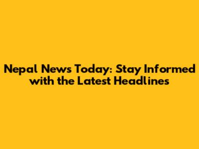 Nepal News Today: Stay Informed with the Latest Headlines