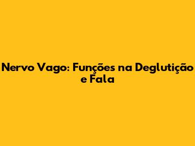 Nervo Vago: Funções na Deglutição e Fala