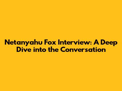 Netanyahu Fox Interview: A Deep Dive into the Conversation