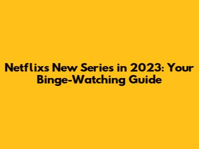 Netflix's New Series in 2023: Your Binge-Watching Guide